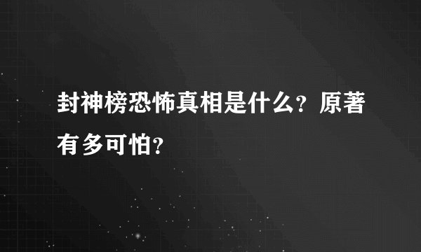 封神榜恐怖真相是什么？原著有多可怕？
