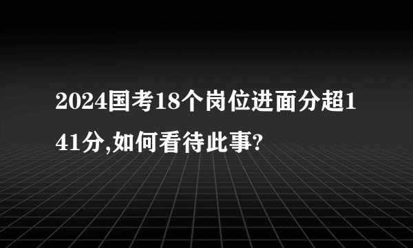 2024国考18个岗位进面分超141分,如何看待此事?