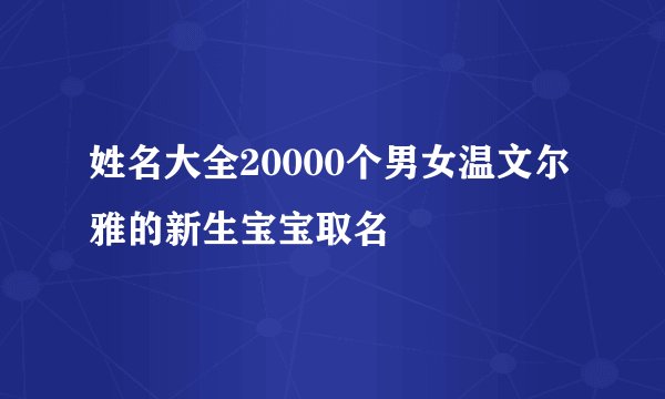姓名大全20000个男女温文尔雅的新生宝宝取名