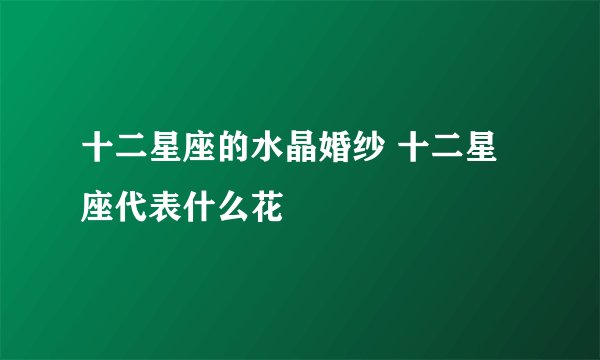 十二星座的水晶婚纱 十二星座代表什么花