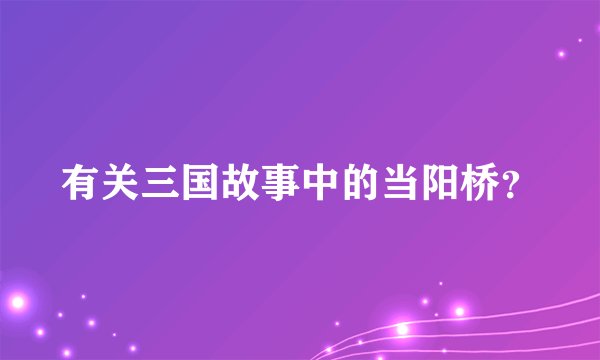 有关三国故事中的当阳桥?