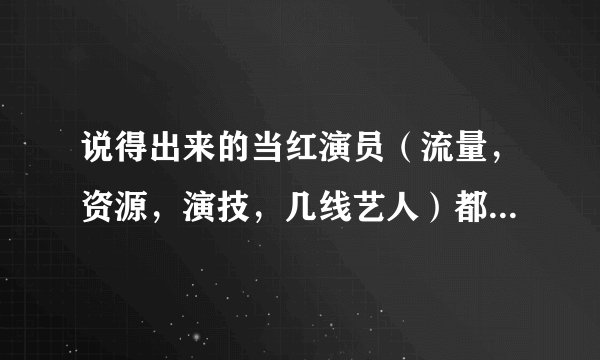 说得出来的当红演员（流量，资源，演技，几线艺人）都是什么咖位，不限男女?