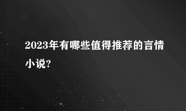 2023年有哪些值得推荐的言情小说?