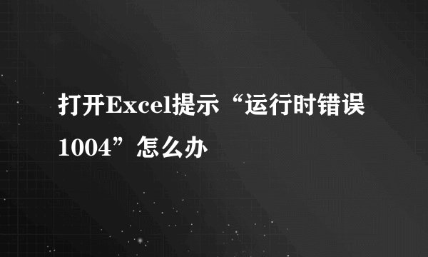打开Excel提示“运行时错误1004”怎么办