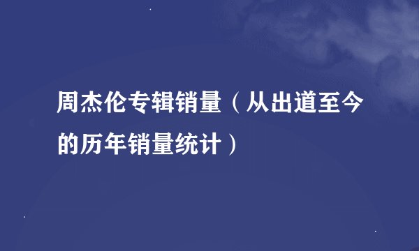 周杰伦专辑销量（从出道至今的历年销量统计）