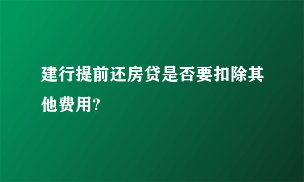 建行提前还房贷是否要扣除其他费用?