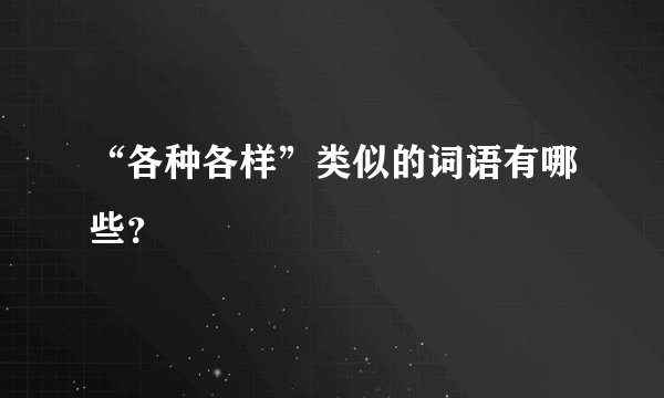 “各种各样”类似的词语有哪些？