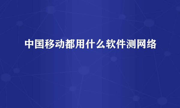中国移动都用什么软件测网络