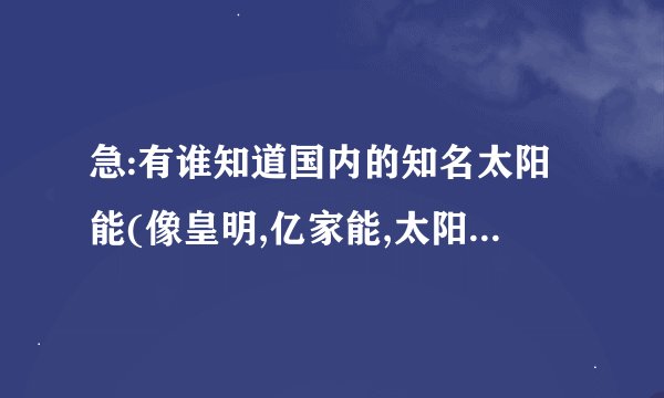 急:有谁知道国内的知名太阳能(像皇明,亿家能,太阳雨,四季沐歌)哪个好点./?