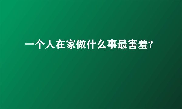 一个人在家做什么事最害羞?