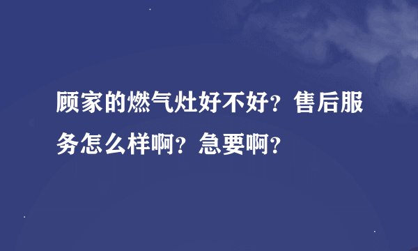 顾家的燃气灶好不好？售后服务怎么样啊？急要啊？