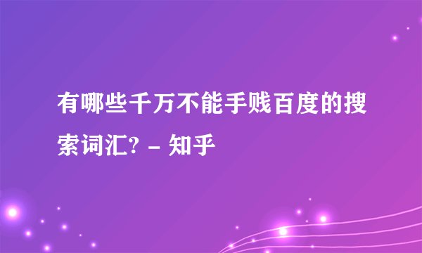 有哪些千万不能手贱百度的搜索词汇? - 知乎