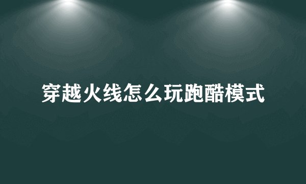 穿越火线怎么玩跑酷模式