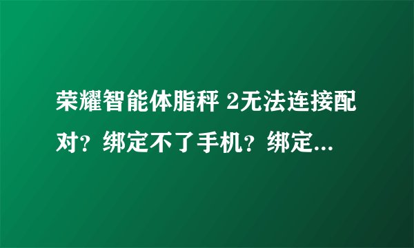 荣耀智能体脂秤 2无法连接配对？绑定不了手机？绑定不成功？绑定失败？
