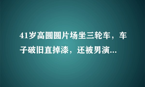 41岁高圆圆片场坐三轮车，车子破旧直掉漆，还被男演员逗得大笑