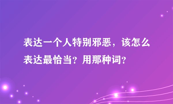 表达一个人特别邪恶，该怎么表达最恰当？用那种词？