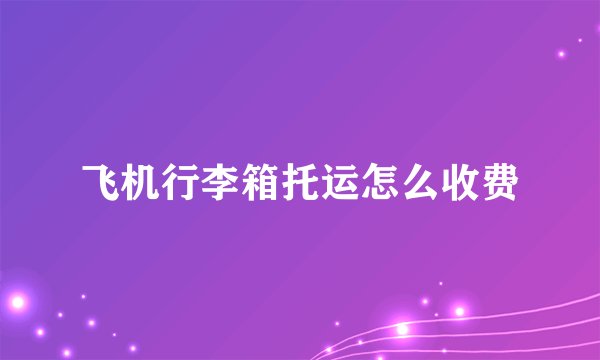 飞机行李箱托运怎么收费