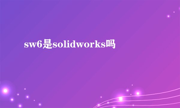 sw6是solidworks吗