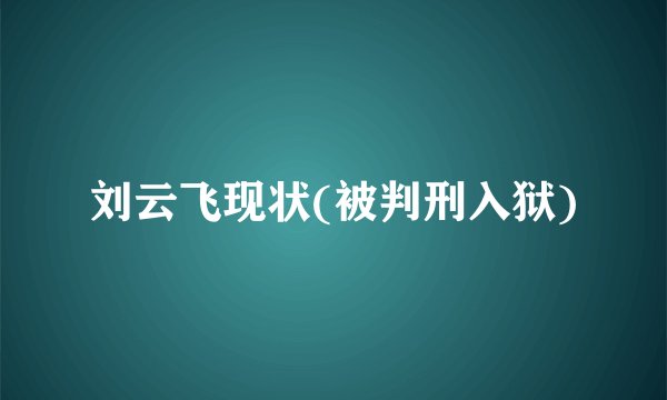 刘云飞现状(被判刑入狱)