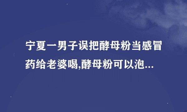 宁夏一男子误把酵母粉当感冒药给老婆喝,酵母粉可以泡水喝吗?