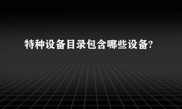 特种设备目录包含哪些设备?