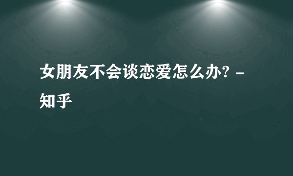女朋友不会谈恋爱怎么办? - 知乎
