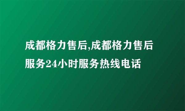 成都格力售后,成都格力售后服务24小时服务热线电话