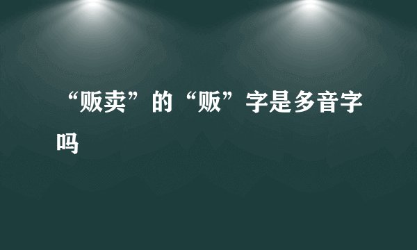 “贩卖”的“贩”字是多音字吗