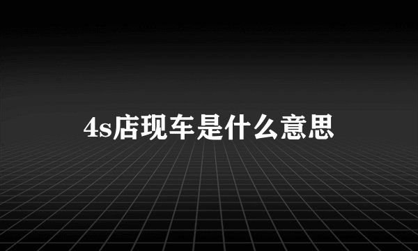 4s店现车是什么意思