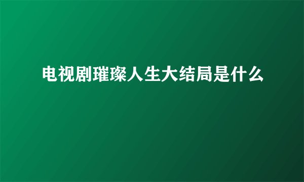 电视剧璀璨人生大结局是什么