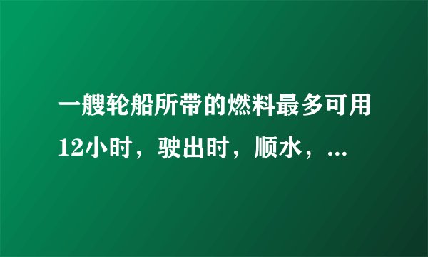 一艘轮船所带的燃料最多可用12小时，驶出时，顺水，速度是30千米/小时，返回时逆水，