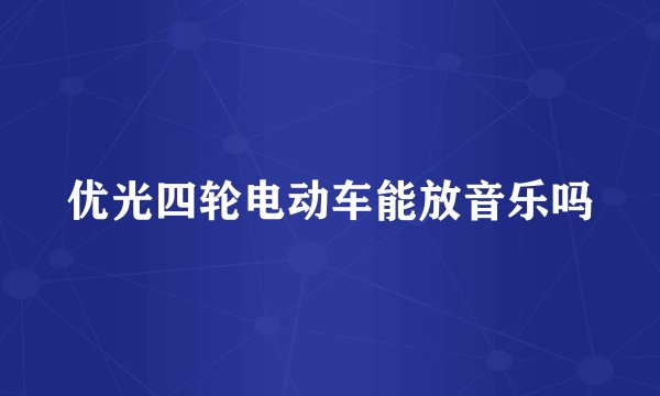 优光四轮电动车能放音乐吗