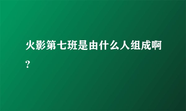 火影第七班是由什么人组成啊？