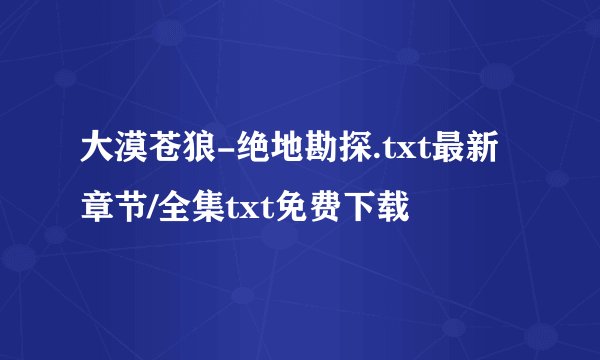 大漠苍狼-绝地勘探.txt最新章节/全集txt免费下载