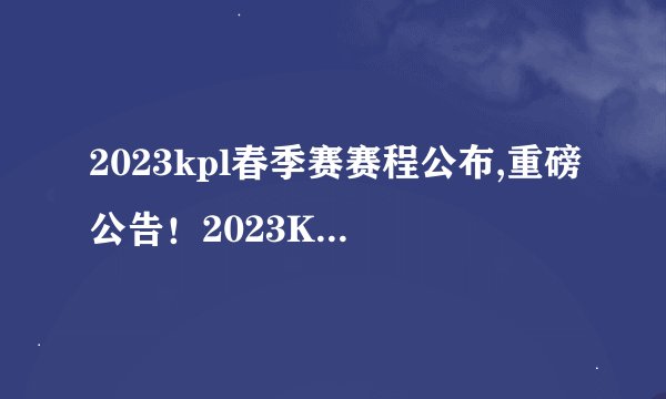 2023kpl春季赛赛程公布,重磅公告！2023KPL春季赛正式公布赛程！