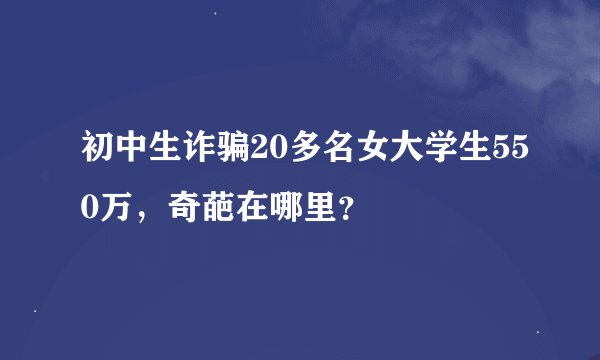 初中生诈骗20多名女大学生550万，奇葩在哪里？