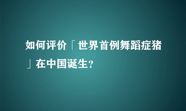 如何评价「世界首例舞蹈症猪」在中国诞生？