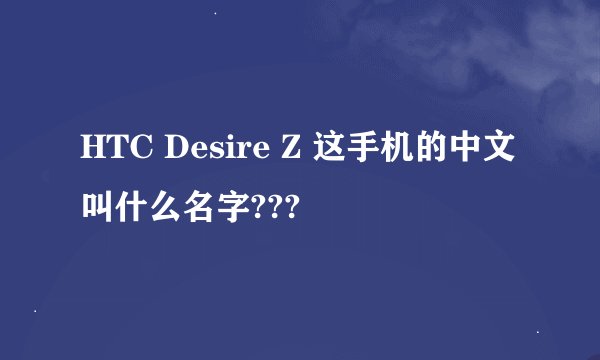 HTC Desire Z 这手机的中文叫什么名字???