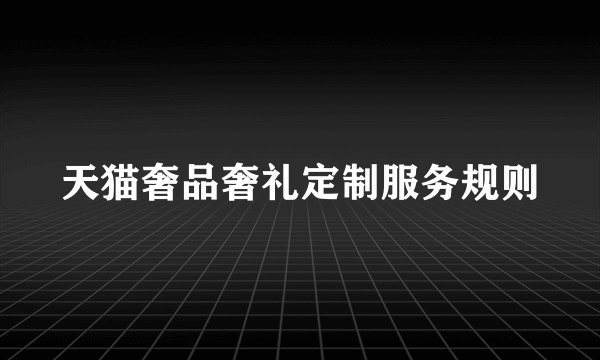 天猫奢品奢礼定制服务规则