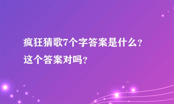 疯狂猜歌7个字答案是什么？这个答案对吗？