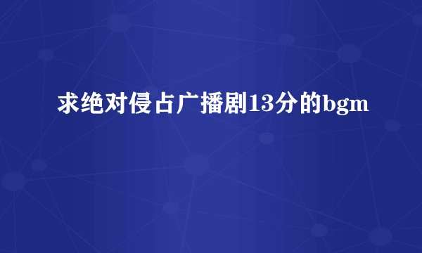 求绝对侵占广播剧13分的bgm