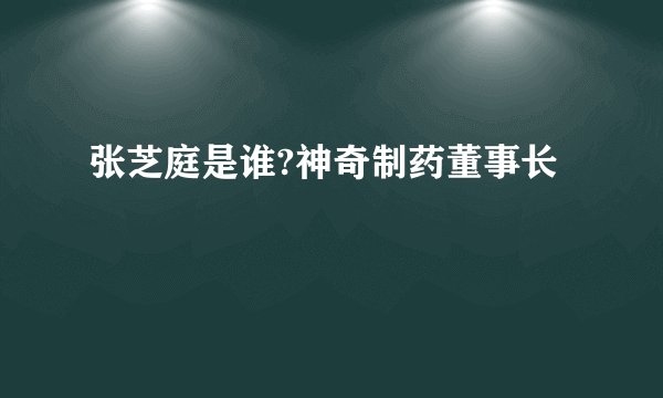 张芝庭是谁?神奇制药董事长