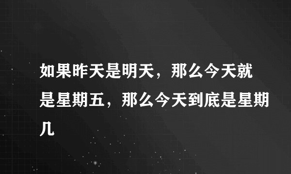 如果昨天是明天,那么今天就是星期五,那么今天到底是星期几