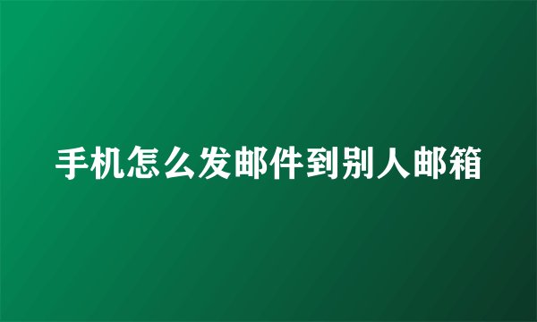 手机怎么发邮件到别人邮箱