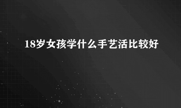 18岁女孩学什么手艺活比较好