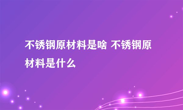 不锈钢原材料是啥 不锈钢原材料是什么