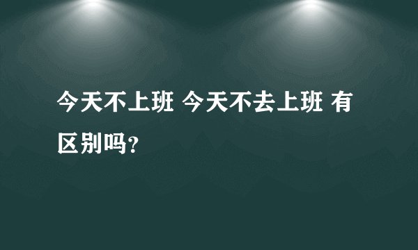 今天不上班 今天不去上班 有区别吗?