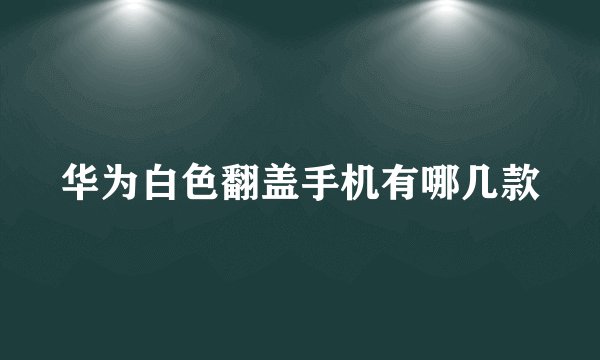 华为白色翻盖手机有哪几款