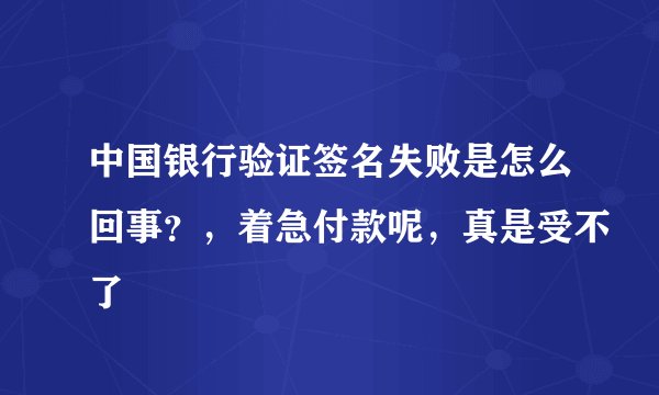 中国银行验证签名失败是怎么回事?,着急付款呢,真是受不了