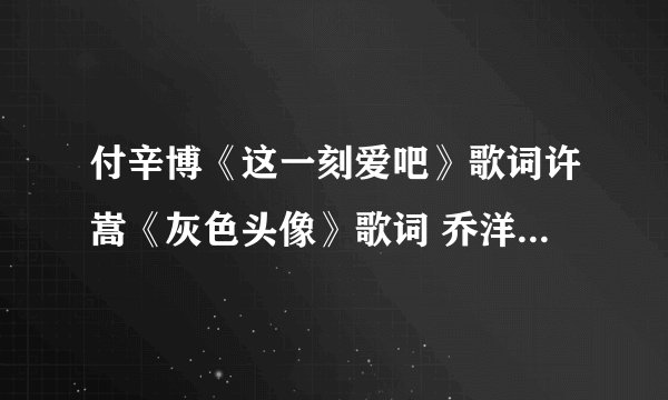 付辛博《这一刻爱吧》歌词许嵩《灰色头像》歌词 乔洋《我是怎么了》歌词